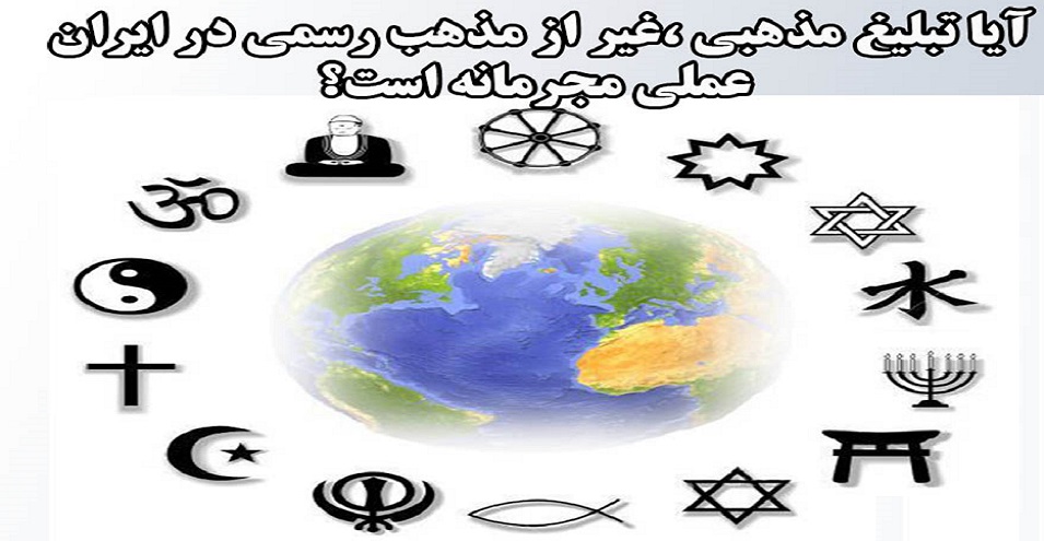 آیا تبلیغ مذهبی ،غیر از مذهب رسمی در ایران عملی مجرمانه است؟